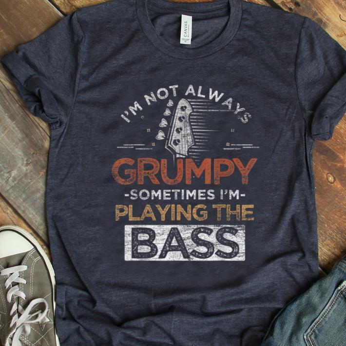 Original I m Not Always Grumpy Sometimes I m Playing The Bass shirt 1 - Original I'm Not Always Grumpy Sometimes I'm Playing The Bass shirt