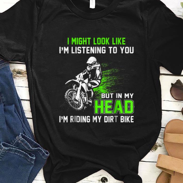 Premium I Might Look Like I m Listening To You But In My Head I m Riding My Dirt Bike shirt 1 - Premium I Might Look Like I'm Listening To You But In My Head I'm Riding My Dirt Bike shirt