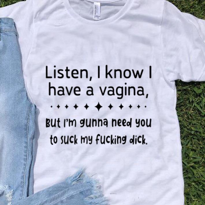Premium Listen I know I Have A Vagina But I m Gunna Need You To Suck My Fucking Dick shirt 1 - Premium Listen I know I Have A Vagina But I'm Gunna Need You To Suck My Fucking Dick shirt