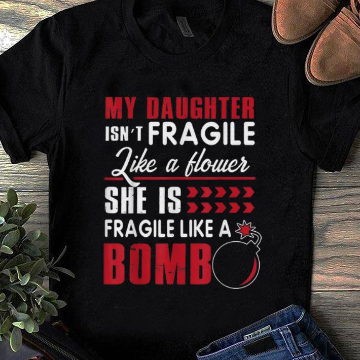 Pretty My Daughter Isn t Fragile Like A Flower She Is Fragile Like A Bomb shirt 1 - Pretty My Daughter Isn't Fragile Like A Flower She Is Fragile Like A Bomb shirt