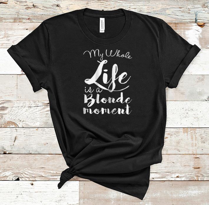 Pretty My Whole Life Is A Blonde Moment shirt 1 - Pretty My Whole Life Is A Blonde Moment shirt