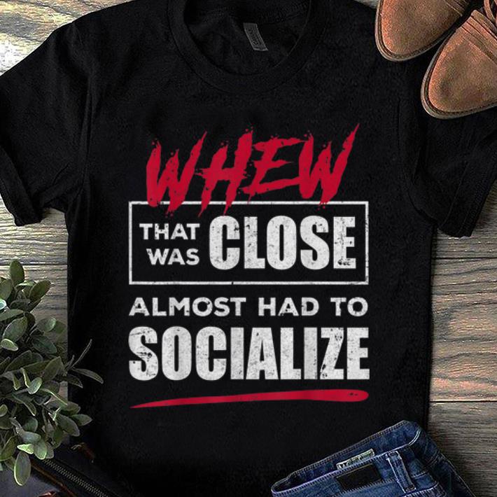 Pretty Whew That Was Close Almost Had To Socialize shirt 1 - Pretty Whew That Was Close Almost Had To Socialize shirt