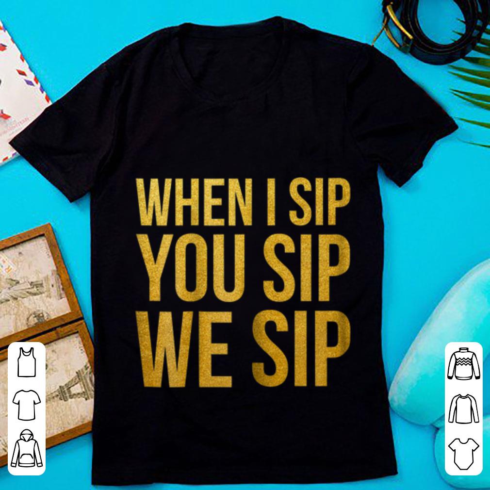 Top When I Sip you Sip We Sip shirt 1 - Top When I Sip you Sip We Sip shirt