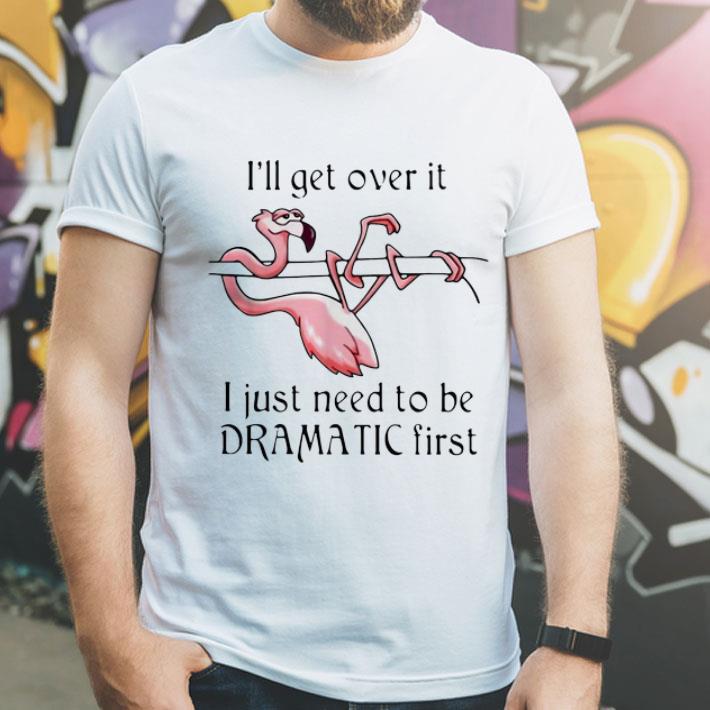 Flamingo I ll Get Over It I Just Need To Be Dramatic First shirt 4 - Flamingo I'll Get Over It I Just Need To Be Dramatic First shirt