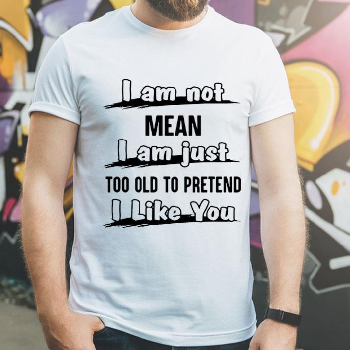 I'am Not Mean I'am Just Too Old To Pretend I Like You shirt I am Not Mean I am Just Too Old To Pretend I Like You shirt 4 - I'am Not Mean I'am Just Too Old To Pretend I Like You shirt