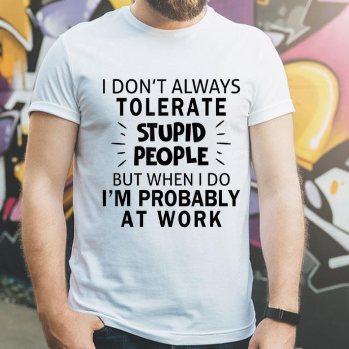 I Don't Always Tolerate Stupid People I'm Probably At Work shirt I Don t Always Tolerate Stupid People I m Probably At Work shirt 4 - I Don't Always Tolerate Stupid People I'm Probably At Work shirt