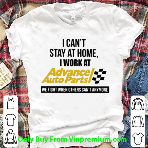 Hot I Can’t Stay At Home I Work At Advance Auto Parts We Fight Covid-19 shirt