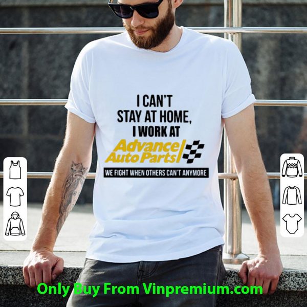 Hot I Can’t Stay At Home I Work At Advance Auto Parts We Fight Covid-19 shirt