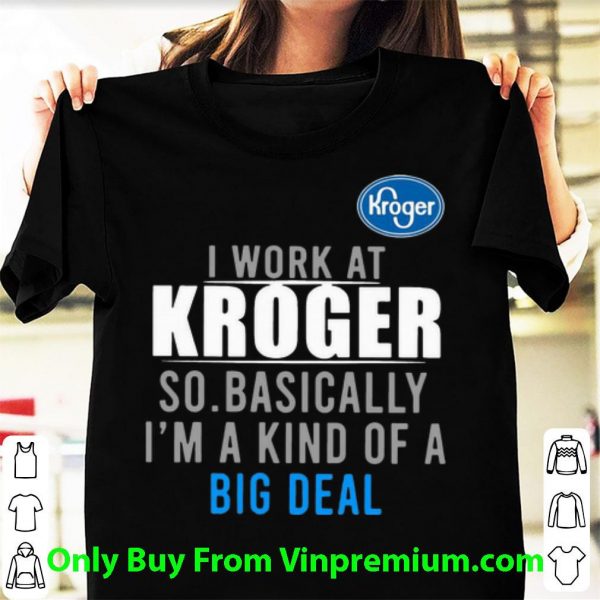 Awesome I Work At Kroger So Basically I'm A Kind Of A Big Deal shirt