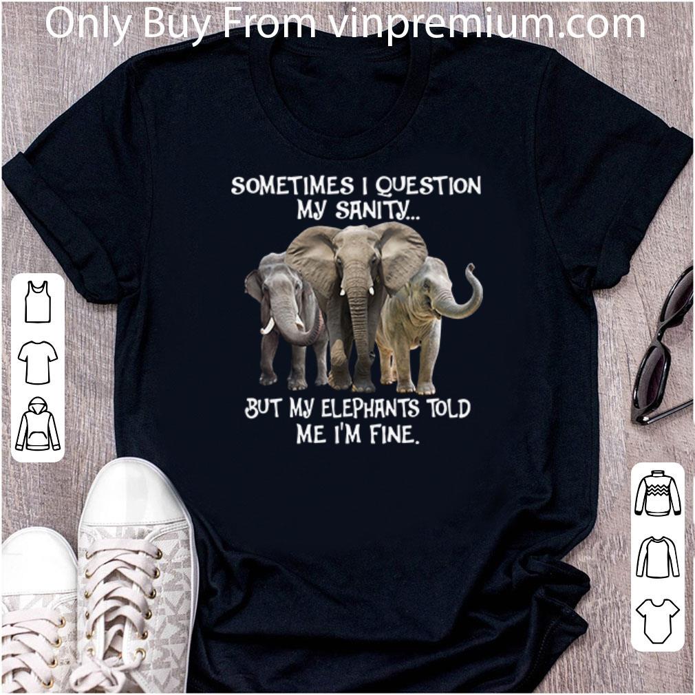 Awesome Sometimes I Question My Sanity But My Elephants Told Me I’m Fine shirt