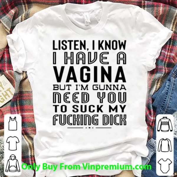 Hot Listen I Know I Have A Viagina But I'm Gunna Need You To Suck My Fucking Dick shirt