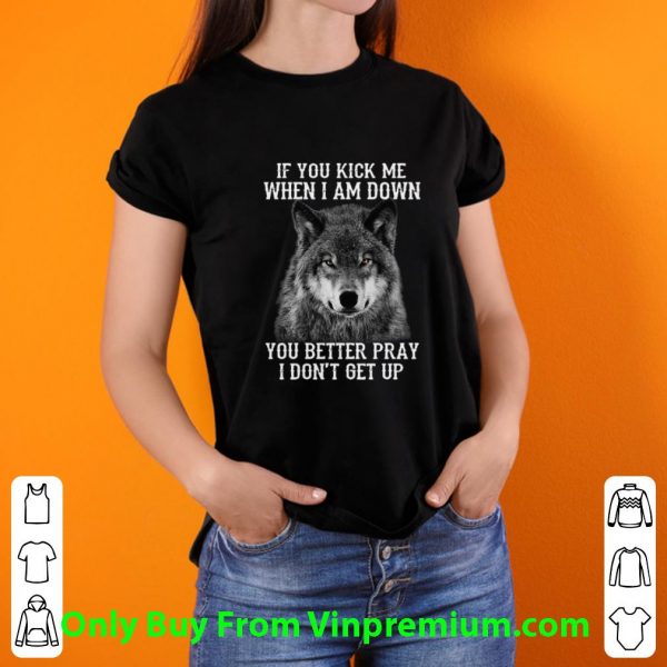 Official Wolf If You Kick Me When I Am Down You Better Pray I Don't Get Up shirt