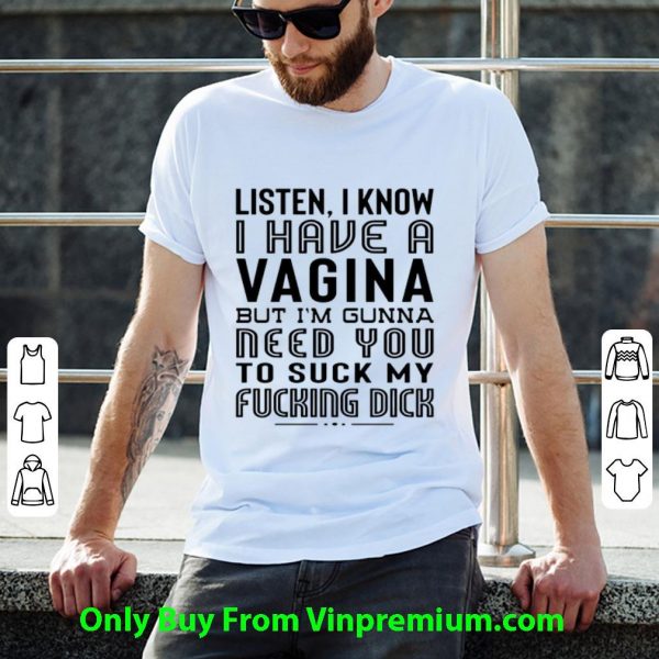 Hot Listen I Know I Have A Viagina But I'm Gunna Need You To Suck My Fucking Dick shirt