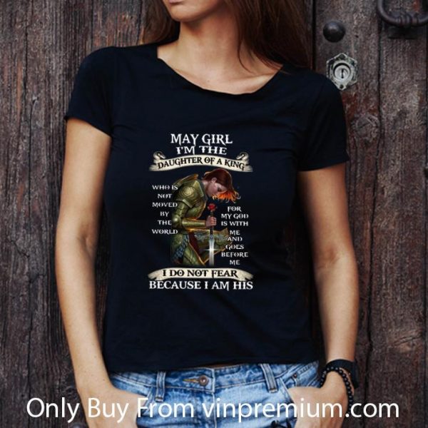 Great May Girl I'm The Daughter Of A King I Do Not Fear Because I Am His shirt