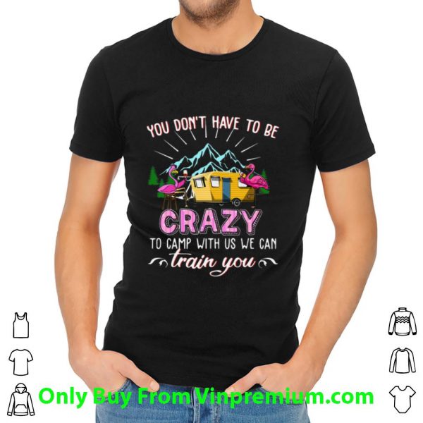 Pretty Flamingos You Don’t Have To Be Crazy To Camp With Us We Can Train You shirt