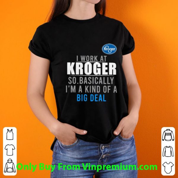 Awesome I Work At Kroger So Basically I'm A Kind Of A Big Deal shirt
