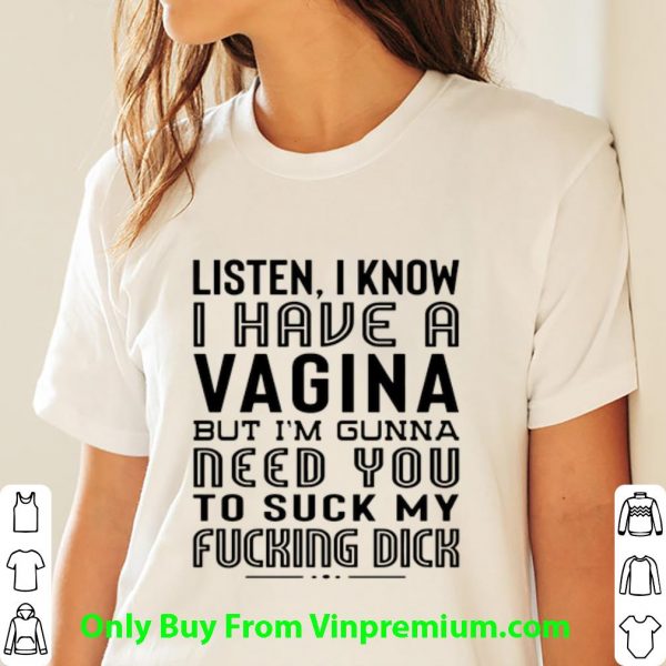 Hot Listen I Know I Have A Viagina But I'm Gunna Need You To Suck My Fucking Dick shirt