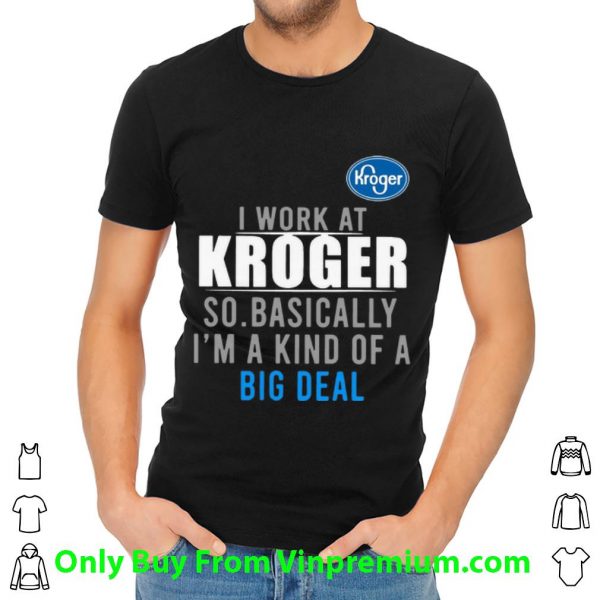 Awesome I Work At Kroger So Basically I'm A Kind Of A Big Deal shirt