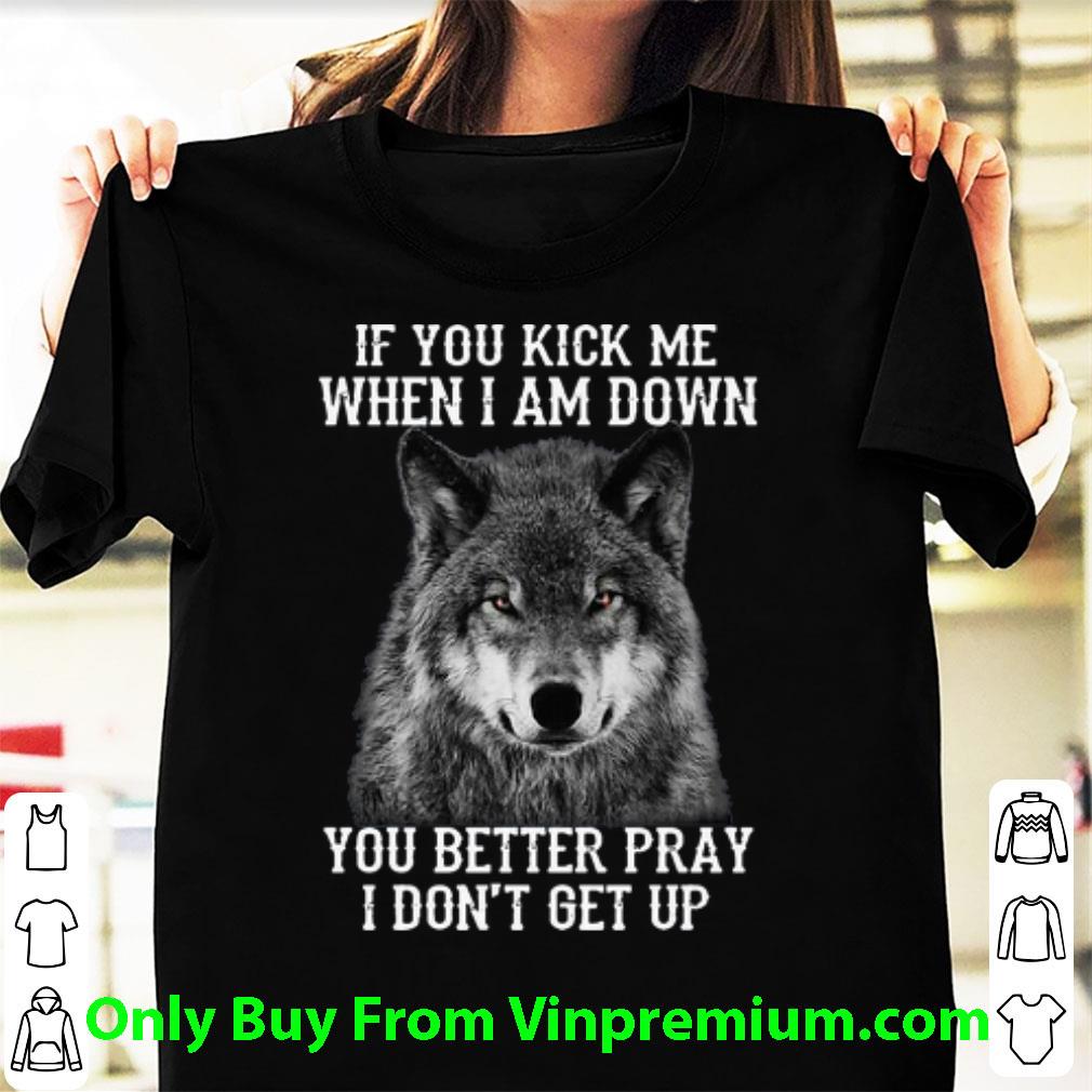 Official Wolf If You Kick Me When I Am Down You Better Pray I Don't Get Up shirt