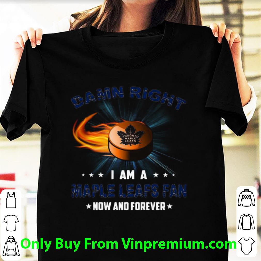 Great Damn Right I Am Maple Leafs Fan Now And Forever Toronto Maple Leafs shirt