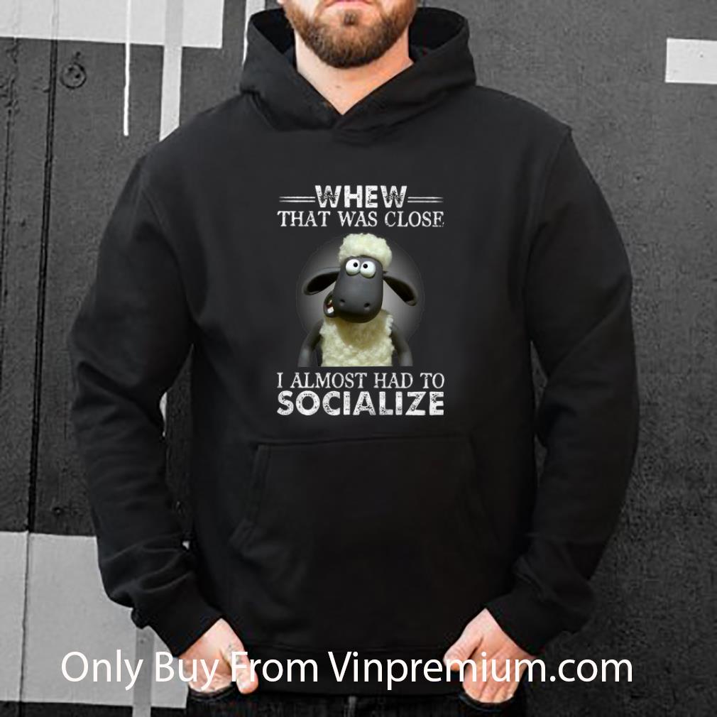 315fd569 original whew that was close i almost had to socialize shirt 4 - Original Whew That Was Close I Almost Had To Socialize shirt