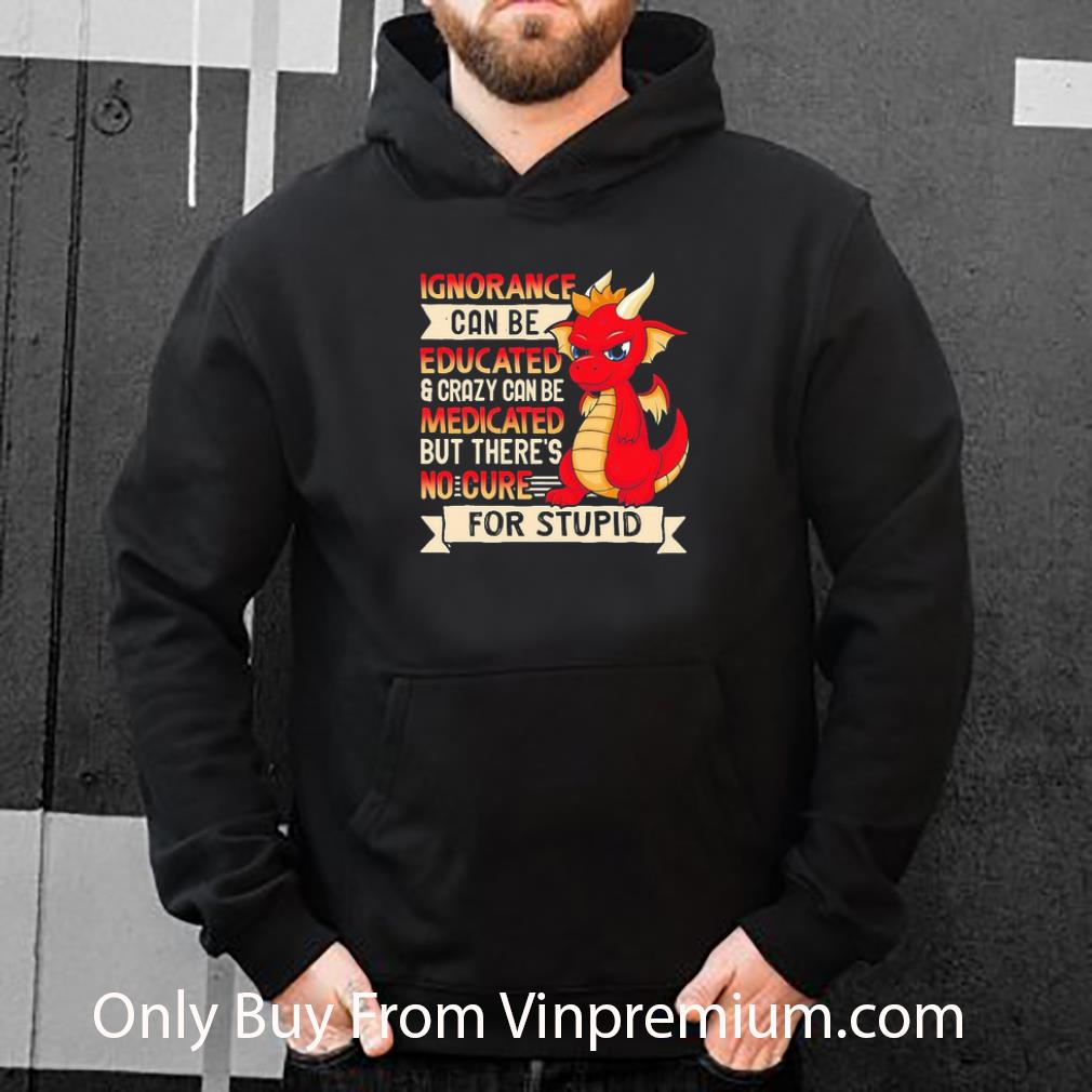 6360144b pretty dragon ignorance can be educated crazy can be medicated but there s no cure for stupid shirt 4 - Pretty Dragon Ignorance Can Be Educated Crazy Can Be Medicated But There’s No Cure For Stupid shirt