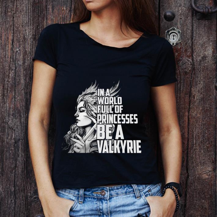 Great In A World Full Of Princesses Be A Valkyrie shirt