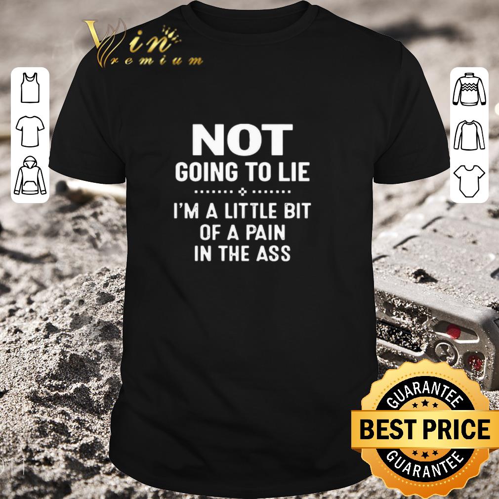 Awesome Not Going To Lie I’m A Little Bit Of A Pain In The Ass shirt