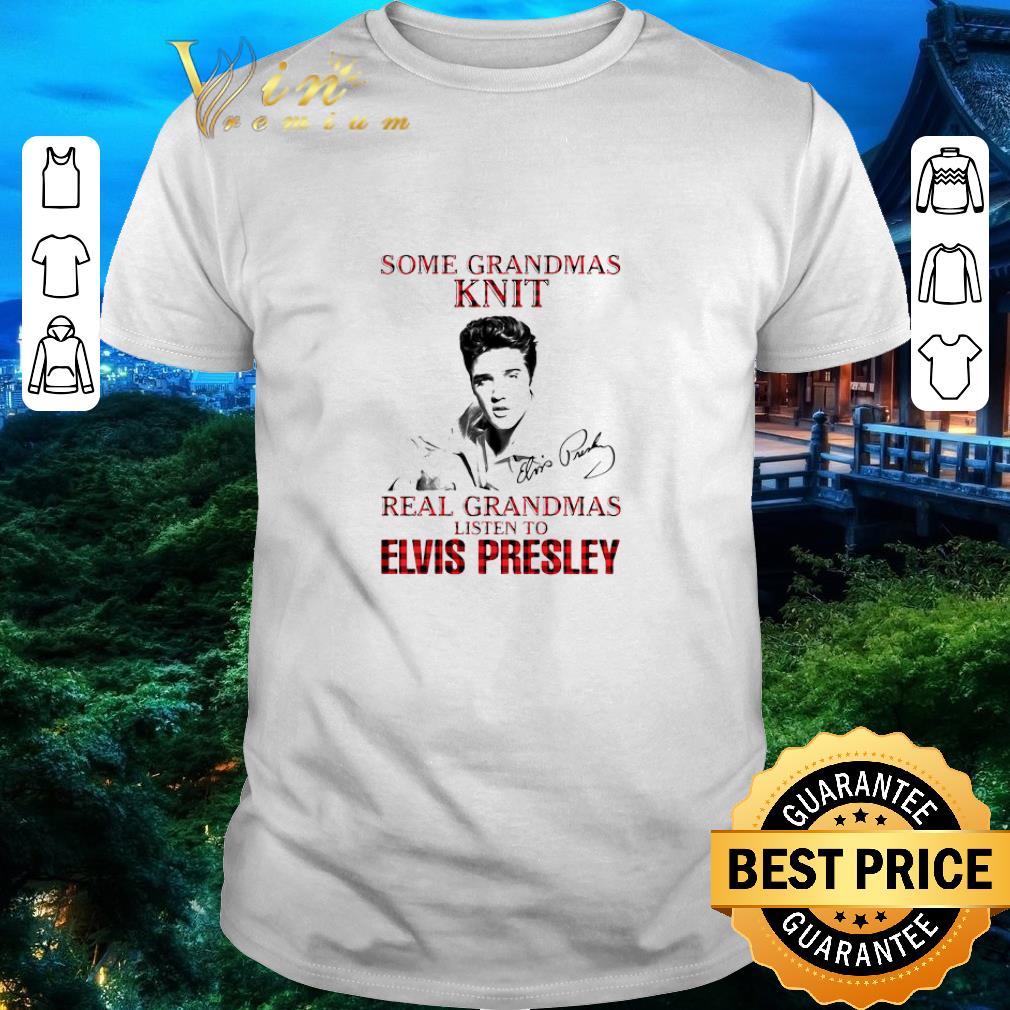Pretty Some Grandmas Knit Real Grandmas Listen To Elvis Presley Signature shirt