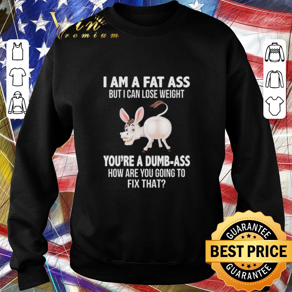 Premium Donkey I Am A Fat Ass But I Can Lose Weight You’re A Dumbass How Are You Going To Fix That shirt 52428e18 premium donkey i am a fat ass but i can lose weight you re a dumbass how are you going to fix that shirt 4 - Premium Donkey I Am A Fat Ass But I Can Lose Weight You’re A Dumbass How Are You Going To Fix That shirt