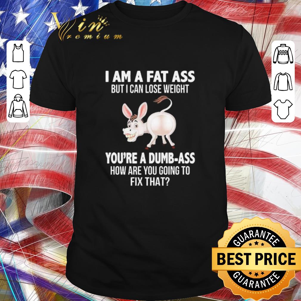Premium Donkey I Am A Fat Ass But I Can Lose Weight You’re A Dumbass How Are You Going To Fix That shirt