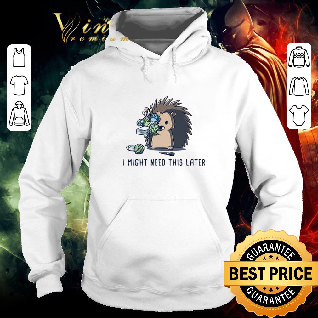 e4415f32 hot hedgehog i might need this later shirt 4 - Hot Hedgehog I Might Need This Later shirt