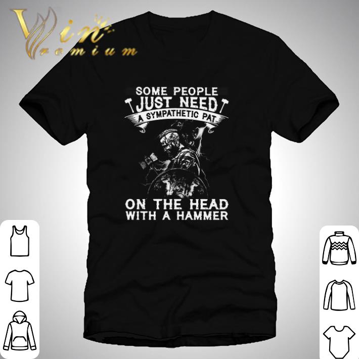 Viking Some People Just Need A Sympathetic Pat On The Head With A Hammer shirt