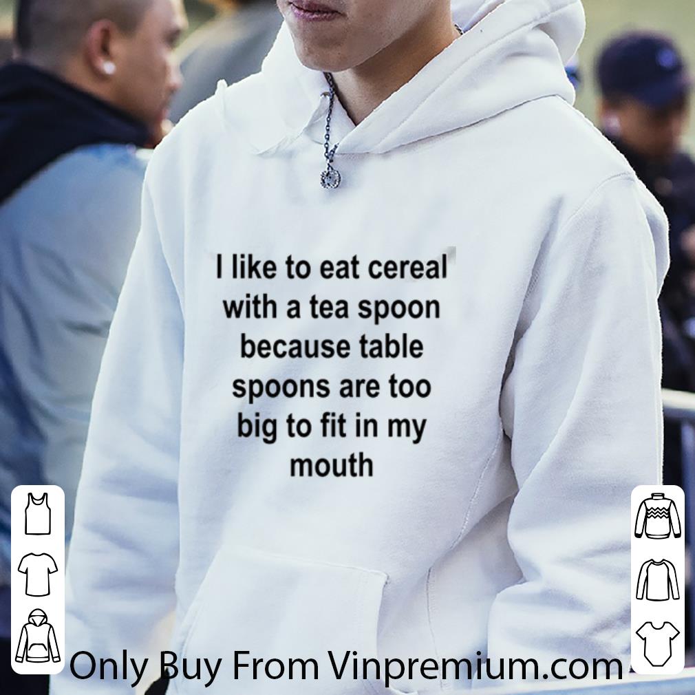 b58a1e4b nice i like to eat cereal with a tea spoon because table spoons are too big to fit in my mouth shirt 4 - Nice I Like To Eat Cereal With A Tea Spoon Because Table Spoons Are Too Big To Fit In My Mouth shirt