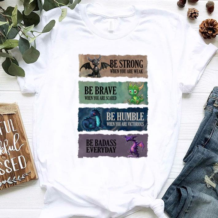 Funny Dragons be strong be brave be humble be badass everyday shirt Dragons be strong be brave be humble be badass everyday shirt 1 - Funny Dragons be strong be brave be humble be badass everyday shirt
