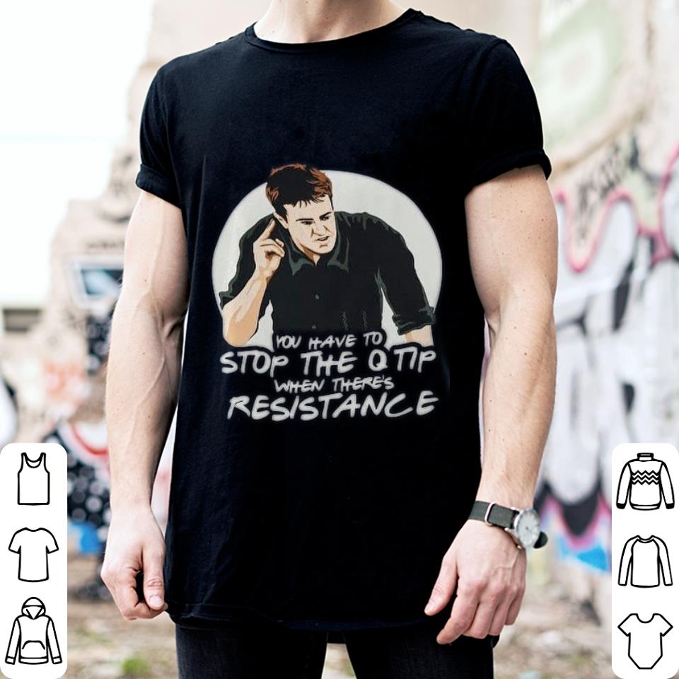 Original Friends Chandler You Have To Stop The Q Tip When There's Resistance Shirt Friends Chandler You Have To Stop The Q Tip When There s Resistance Shirt 2 - Original Friends Chandler You Have To Stop The Q Tip When There's Resistance Shirt