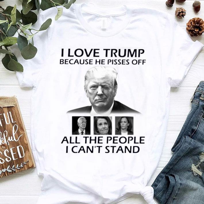 Hot I Love Trump Because He Pisses Off Biden Harris Nancy Pelosi All The People I Can't Stand Shirt I Love Trump Because He Pisses Off Biden Harris Nancy Pelosi All The People I Can t Stand Shirt 1 - Hot I Love Trump Because He Pisses Off Biden Harris Nancy Pelosi All The People I Can't Stand Shirt