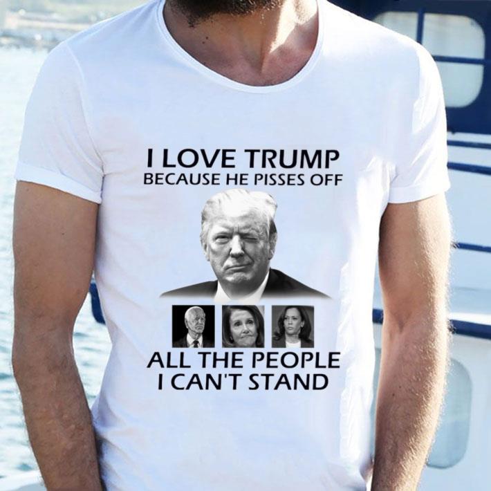 Hot I Love Trump Because He Pisses Off Biden Harris Nancy Pelosi All The People I Can't Stand Shirt I Love Trump Because He Pisses Off Biden Harris Nancy Pelosi All The People I Can t Stand Shirt 2 - Hot I Love Trump Because He Pisses Off Biden Harris Nancy Pelosi All The People I Can't Stand Shirt