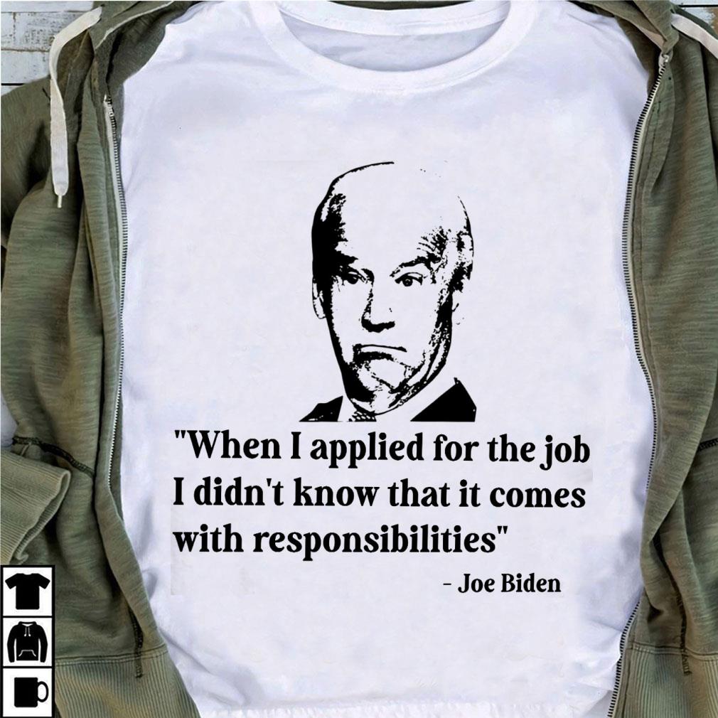 Premium Joe Biden When I Applied For The Job I Didn't Know That It Comes With Responsibilities Shirt Joe Biden When I Applied For The Job I Didn t Know That It Comes With Responsibilities Shirt 4 - Premium Joe Biden When I Applied For The Job I Didn't Know That It Comes With Responsibilities Shirt