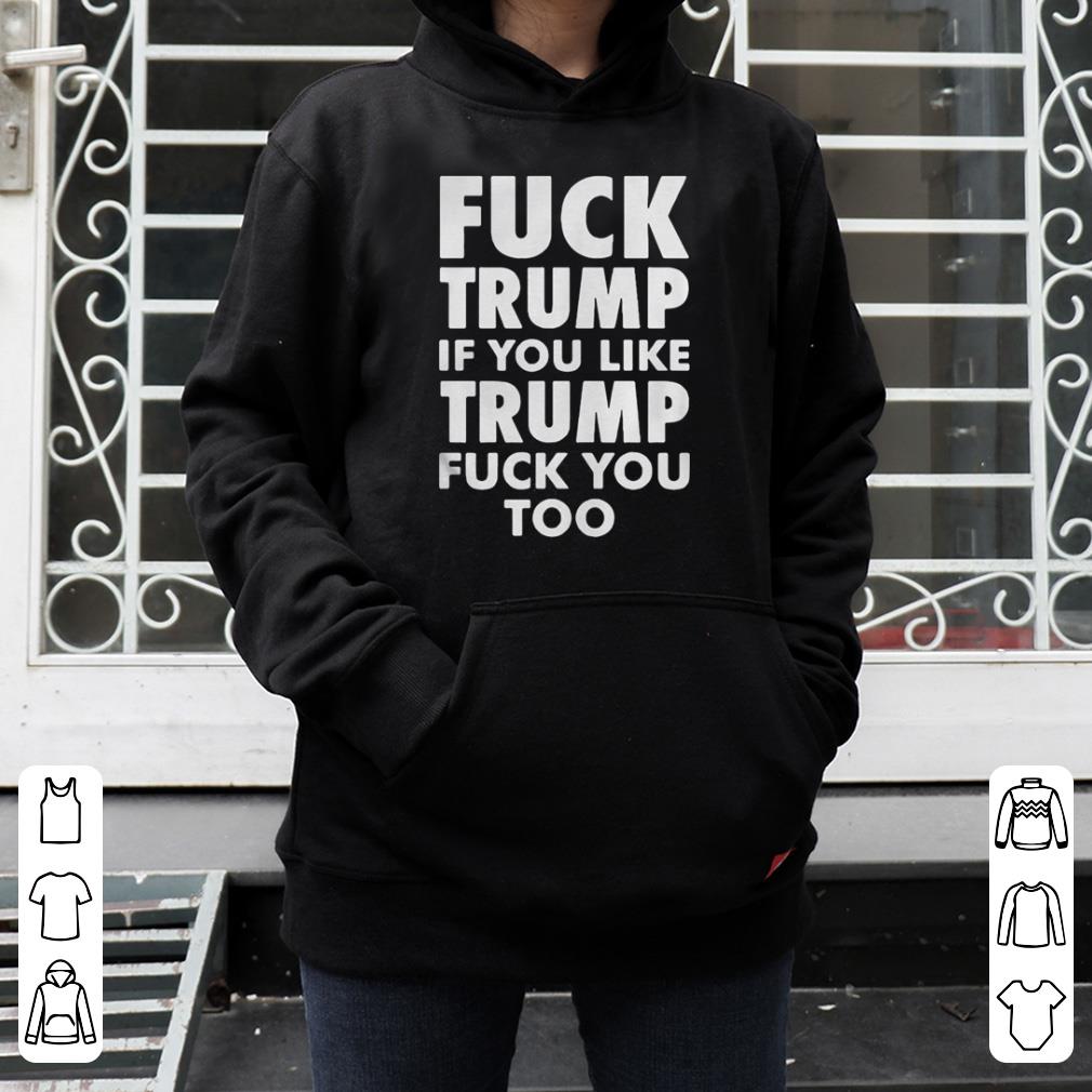 Fuck Trump If You Like Trump Fuck You Too shirt 4 - Fuck Trump If You Like Trump Fuck You Too shirt