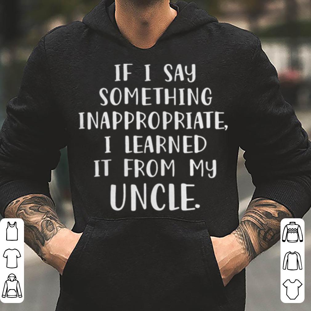 If I say something inappropriate I learned it from my uncle shirt 4 - If I say something inappropriate I learned it from my uncle shirt