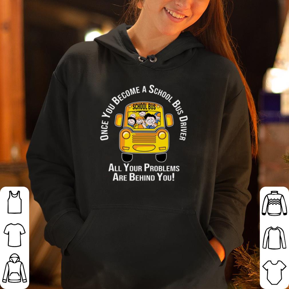 Once you become a school bus driver all your problems are behind you shirt 4 - Once you become a school bus driver all your problems are behind you shirt