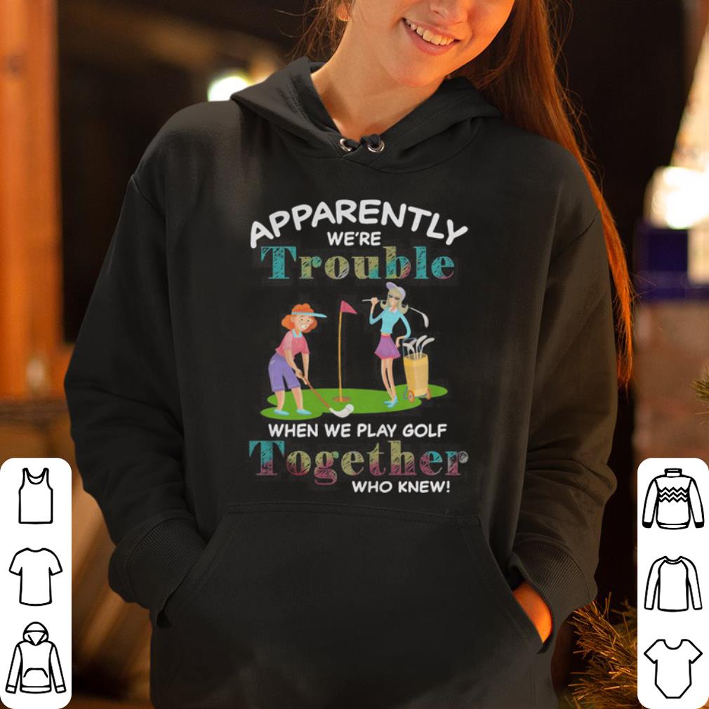Apparently we re trouble when we play Golf together who knew shirt 4 - Apparently we’re trouble when we play Golf together who knew shirt