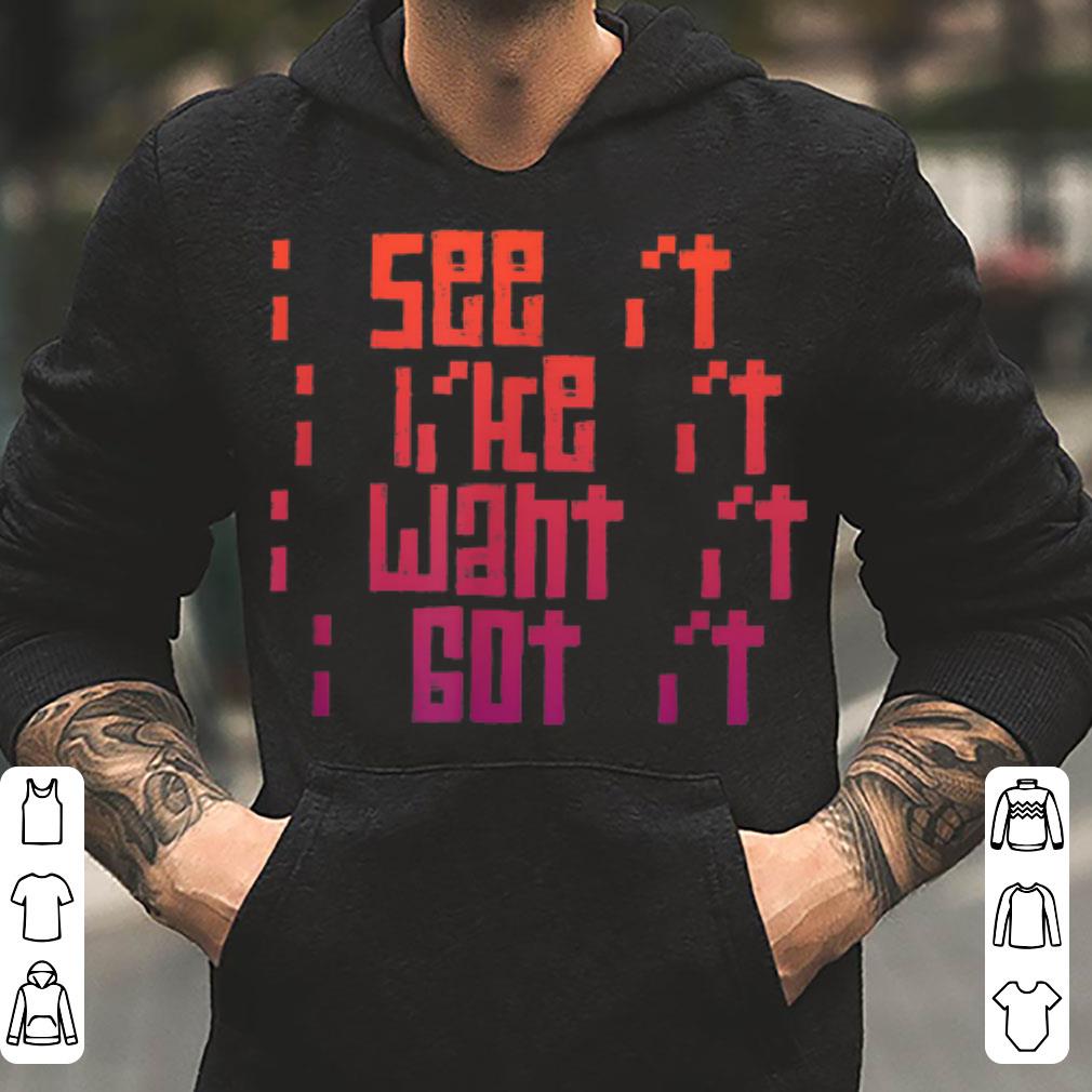 I See It I Like It I Want It I Got It shirt 4 - I See It I Like It I Want It I Got It shirt