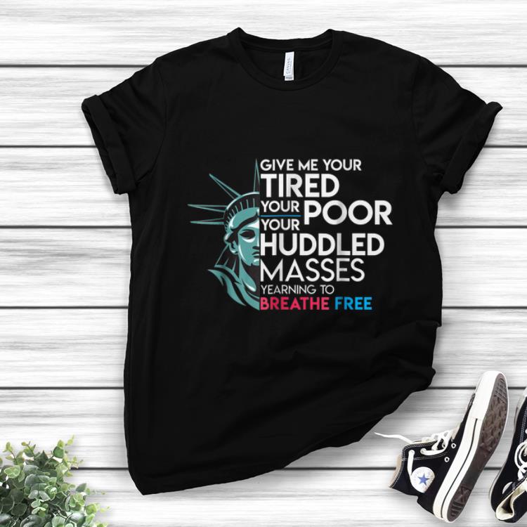 Awesome Give Me Your Tired Your Poor Your Huddled Masses Yearning To Breathe Free shirt 1 - Awesome Give Me Your Tired Your Poor Your Huddled Masses Yearning To Breathe Free shirt