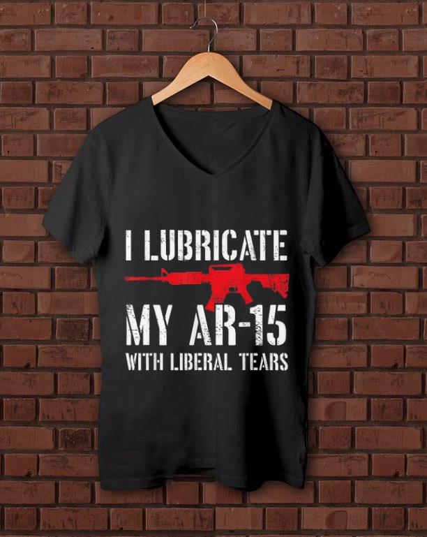 Awesome I Lubricate My Ar 15 With Liberal Tears shirt 1 - Awesome I Lubricate My Ar-15 With Liberal Tears shirt