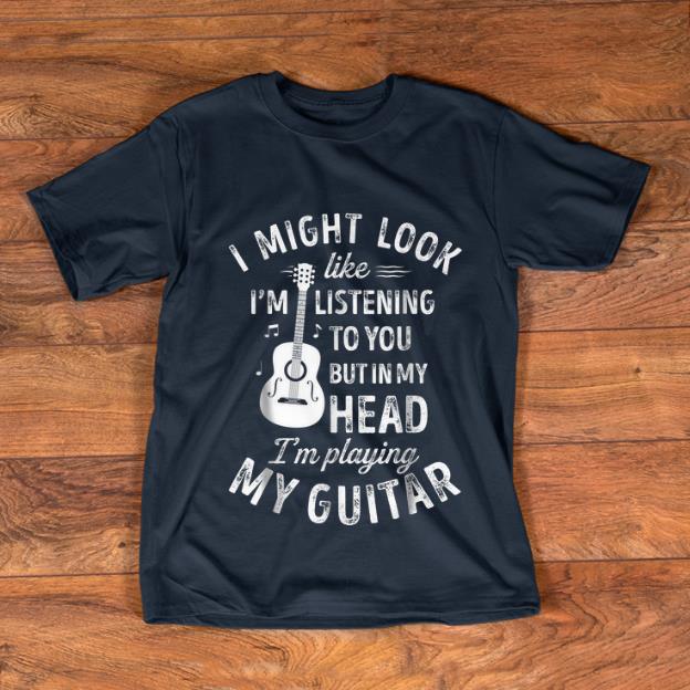 Awesome I Might Look Like I m Listening To You But in My Head I m Playing My Guitar shirt 1 - Awesome I Might Look Like I'm Listening To You But in My Head I'm Playing My Guitar shirt
