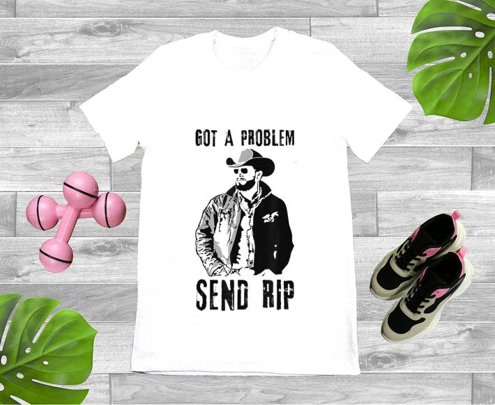 Awesome Rip Wheeler Got A Problem Send Rip shirt 1 - Awesome Rip Wheeler Got A Problem Send Rip shirt