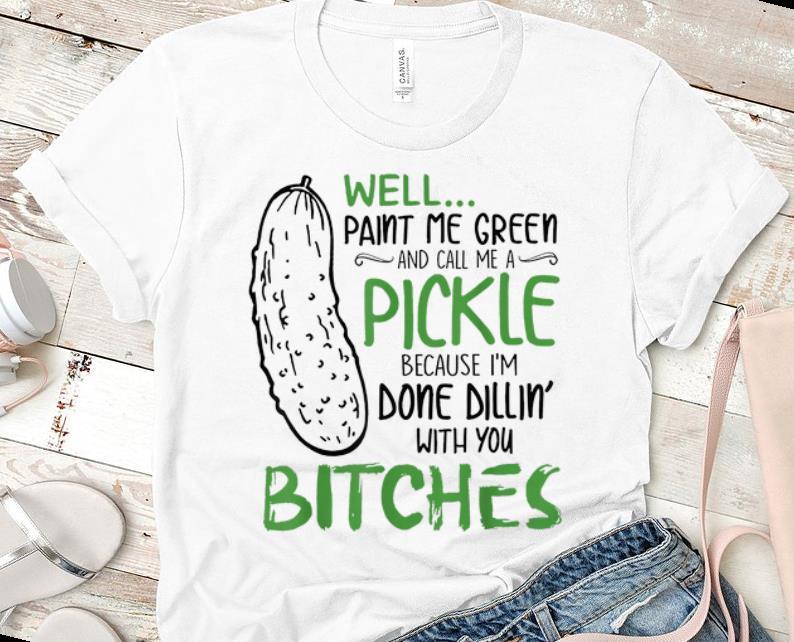 Awesome Well Paint Me Green And Call Me A Pickle Because I m Done Dillin With you Bitches shirt 1 - Awesome Well Paint Me Green And Call Me A Pickle Because I'm Done Dillin With you Bitches shirt