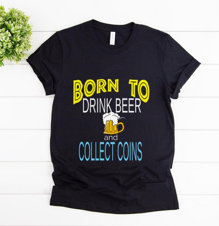 Hot Born To Drink Beer And Collect Coins shirt 1 - Hot Born To Drink Beer And Collect Coins shirt